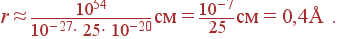 r\approx {10^{54}\over 10^{-27}\cdot 25\cdot 10^{-20}} \mbox{ �� }= {10^{-7}\over 25} \mbox{ �� }= 0{,}4 \mbox{Å} .