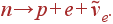 n \rightarrow p+e+\tilde{\nu}_e.